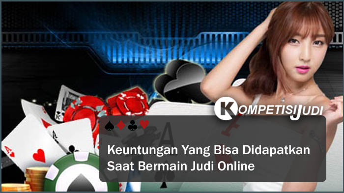 Keuntungan Yang Bisa Didapatkan Saat Bermain Judi Online