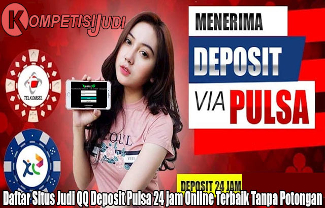 Daftar Situs Judi QQ Deposit Pulsa 24 jam Online Terbaik Tanpa Potongan